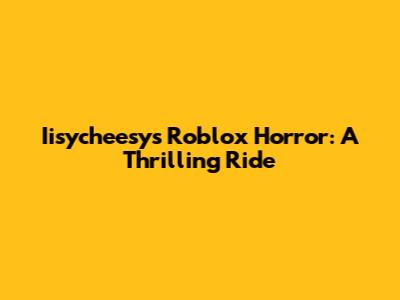 Iisycheesy's Roblox Horror: A Thrilling Ride