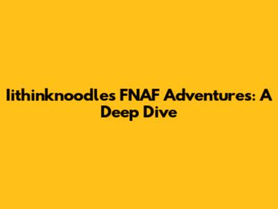 Iithinknoodles' FNAF Adventures: A Deep Dive
