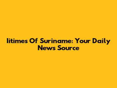 Iitimes Of Suriname: Your Daily News Source
