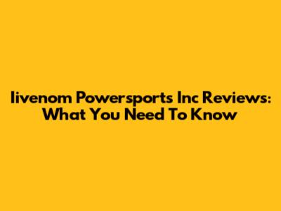 Iivenom Powersports Inc Reviews: What You Need To Know