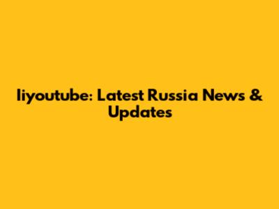 Iiyoutube: Latest Russia News & Updates
