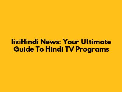 IiziHindi News: Your Ultimate Guide To Hindi TV Programs
