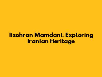 Iizohran Mamdani: Exploring Iranian Heritage