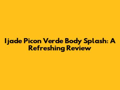 Ijade Picon Verde Body Splash: A Refreshing Review