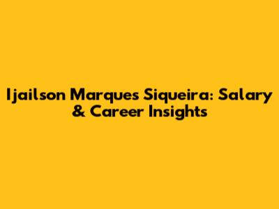 Ijailson Marques Siqueira: Salary & Career Insights