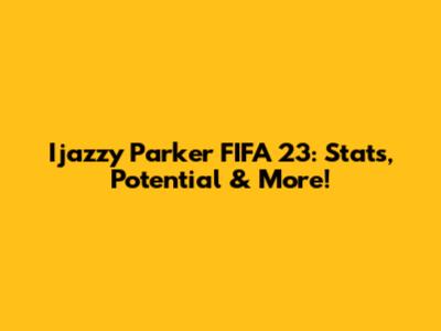 Ijazzy Parker FIFA 23: Stats, Potential & More!