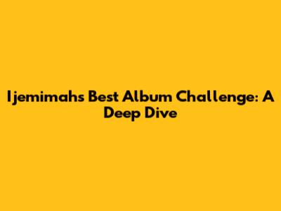 Ijemimah's Best Album Challenge: A Deep Dive