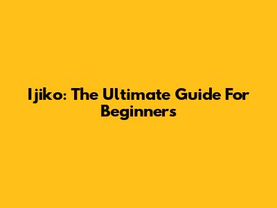 Ijiko: The Ultimate Guide For Beginners