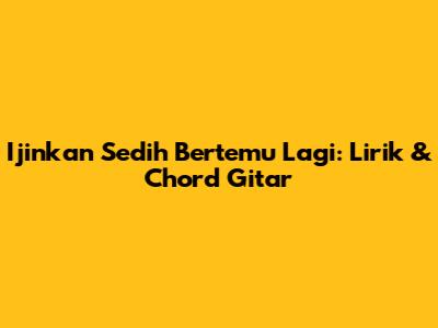 Ijinkan Sedih Bertemu Lagi: Lirik & Chord Gitar