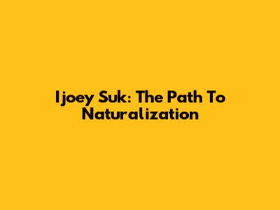 Ijoey Suk: The Path To Naturalization