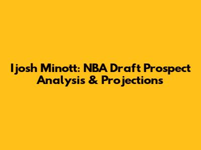 Ijosh Minott: NBA Draft Prospect Analysis & Projections