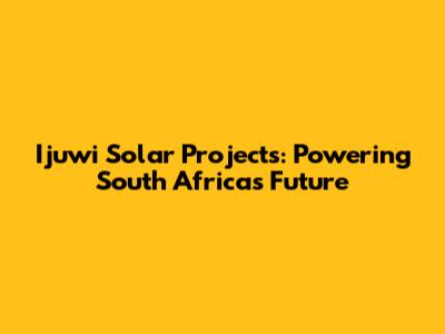 Ijuwi Solar Projects: Powering South Africa's Future