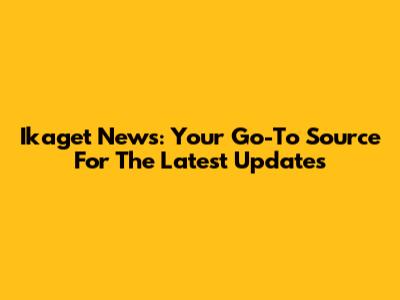 Ikaget News: Your Go-To Source For The Latest Updates