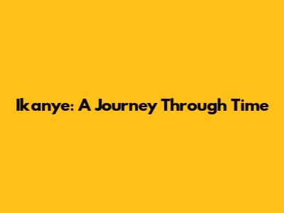 Ikanye: A Journey Through Time