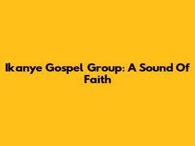 Ikanye Gospel Group: A Sound Of Faith
