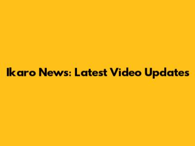 Ikaro News: Latest Video Updates
