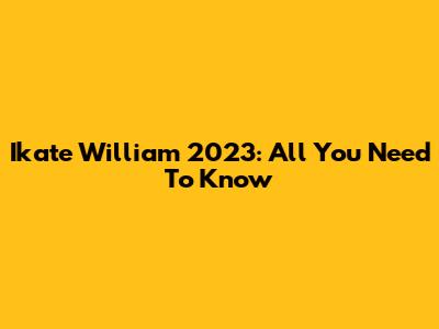 Ikate William 2023: All You Need To Know