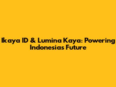 Ikaya ID & Lumina Kaya: Powering Indonesia's Future