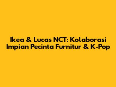 Ikea & Lucas NCT: Kolaborasi Impian Pecinta Furnitur & K-Pop