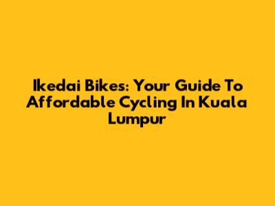 Ikedai Bikes: Your Guide To Affordable Cycling In Kuala Lumpur