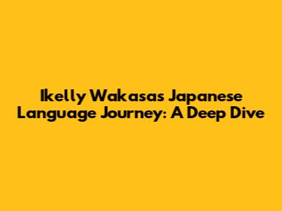 Ikelly Wakasa's Japanese Language Journey: A Deep Dive