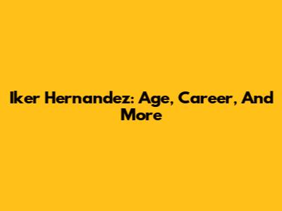 Iker Hernandez: Age, Career, And More