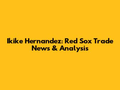 Ikike Hernandez: Red Sox Trade News & Analysis