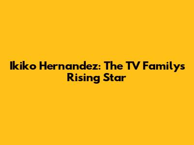 Ikiko Hernandez: The TV Family's Rising Star