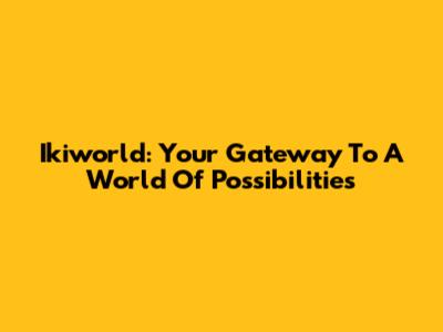 Ikiworld: Your Gateway To A World Of Possibilities