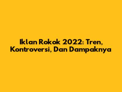 Iklan Rokok 2022: Tren, Kontroversi, Dan Dampaknya