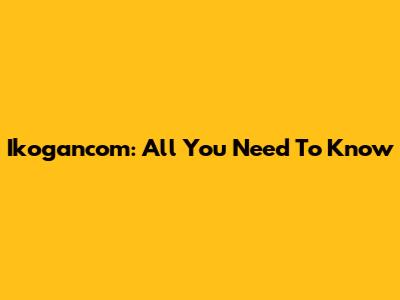 Ikogancom: All You Need To Know