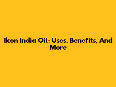 Ikon India Oil: Uses, Benefits, And More