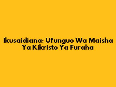 Ikusaidiana: Ufunguo Wa Maisha Ya Kikristo Ya Furaha
