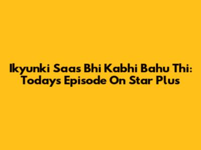 Ikyunki Saas Bhi Kabhi Bahu Thi: Today's Episode On Star Plus