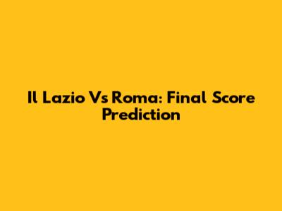 Il Lazio Vs Roma: Final Score Prediction