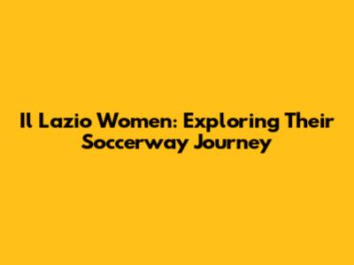 Il Lazio Women: Exploring Their Soccerway Journey