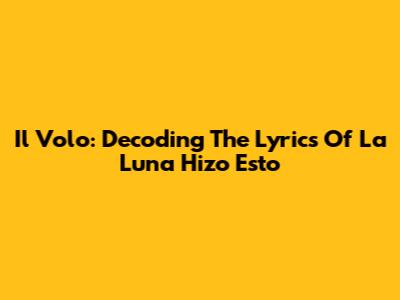 Il Volo: Decoding The Lyrics Of 'La Luna Hizo Esto'