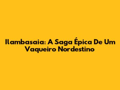 Ilambasaia: A Saga Épica De Um Vaqueiro Nordestino