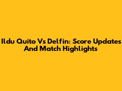 Ildu Quito Vs Delfin: Score Updates And Match Highlights