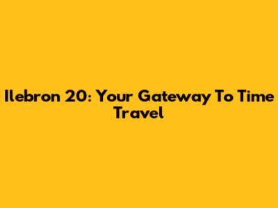 Ilebron 20: Your Gateway To Time Travel