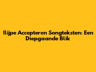 Ilijpe Accepteren Songteksten: Een Diepgaande Blik