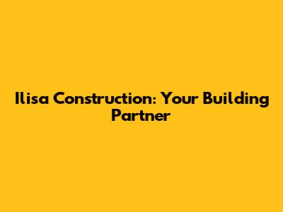 Ilisa Construction: Your Building Partner