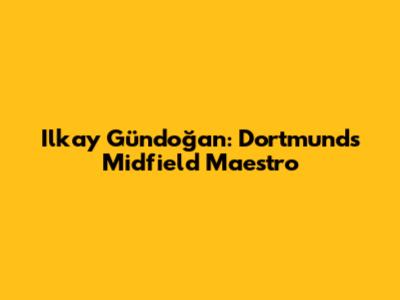 Ilkay Gündoğan: Dortmund's Midfield Maestro