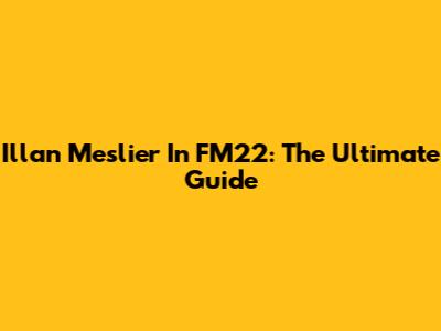 Illan Meslier In FM22: The Ultimate Guide