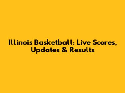 Illinois Basketball: Live Scores, Updates & Results
