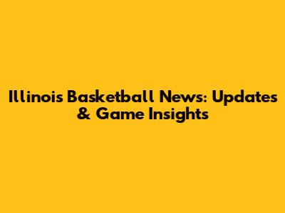 Illinois Basketball News: Updates & Game Insights
