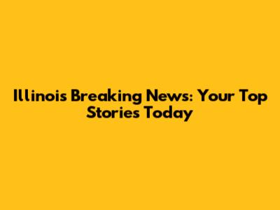 Illinois Breaking News: Your Top Stories Today