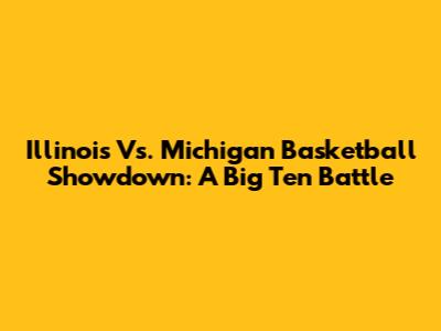 Illinois Vs. Michigan Basketball Showdown: A Big Ten Battle