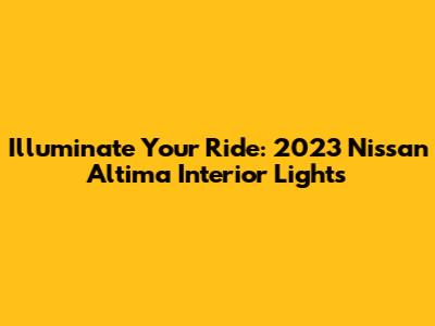 Illuminate Your Ride: 2023 Nissan Altima Interior Lights