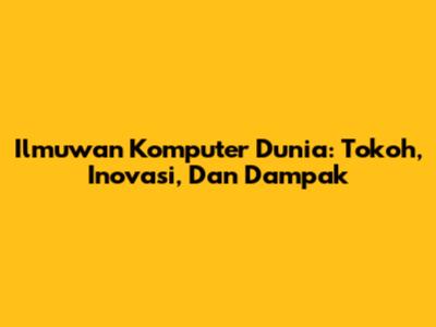 Ilmuwan Komputer Dunia: Tokoh, Inovasi, Dan Dampak